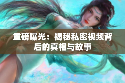 重磅曝光：揭秘私密视频背后的真相与故事