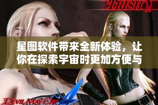 星图软件带来全新体验，让你在探索宇宙时更加方便与精准