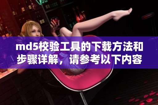 md5校验工具的下载方法和步骤详解，请参考以下内容进行操作