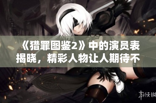 《猎罪图鉴2》中的演员表揭晓，精彩人物让人期待不已