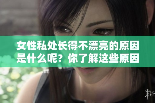 女性私处长得不漂亮的原因是什么呢？你了解这些原因背后带来的影响吗？