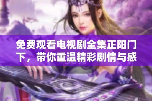 免费观看电视剧全集正阳门下，带你重温精彩剧情与感人故事