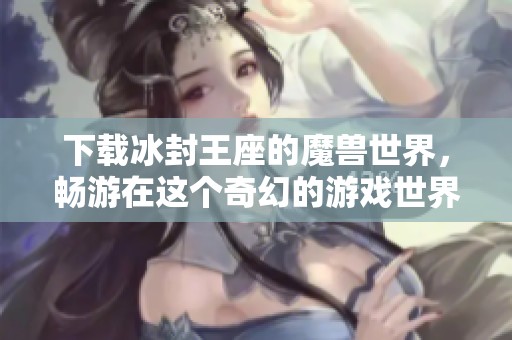 下载冰封王座的魔兽世界，畅游在这个奇幻的游戏世界中