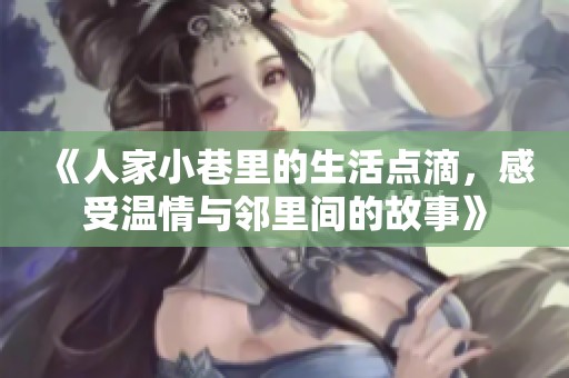 《人家小巷里的生活点滴，感受温情与邻里间的故事》