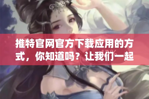 推特官网官方下载应用的方式，你知道吗？让我们一起探索推特app下载的步骤。