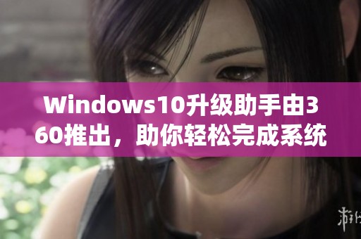 Windows10升级助手由360推出，助你轻松完成系统升级操作