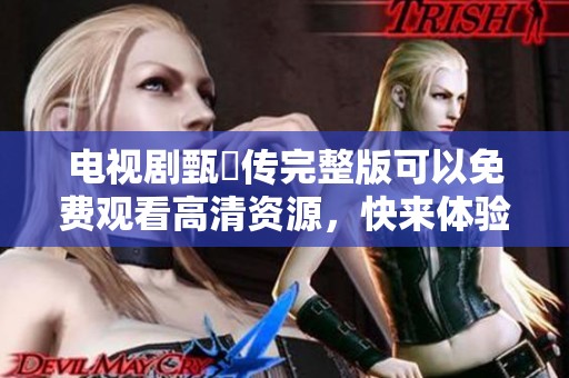 电视剧甄嬛传完整版可以免费观看高清资源，快来体验精彩剧情吧！