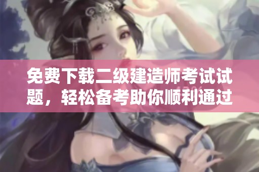 免费下载二级建造师考试试题，轻松备考助你顺利通过考试