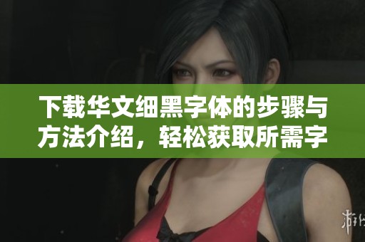 下载华文细黑字体的步骤与方法介绍，轻松获取所需字体资源
