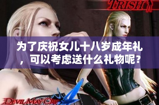 为了庆祝女儿十八岁成年礼，可以考虑送什么礼物呢？这个问题真的很重要。