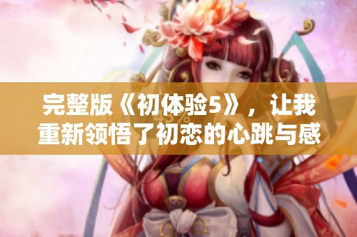 完整版《初体验5》，让我重新领悟了初恋的心跳与感动