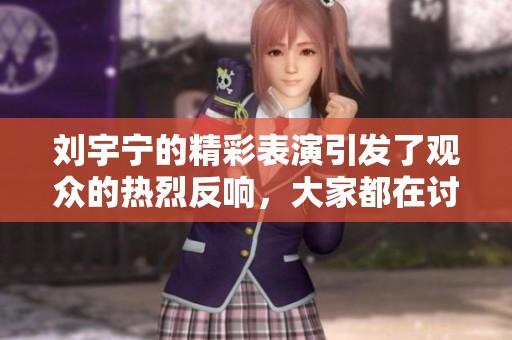 刘宇宁的精彩表演引发了观众的热烈反响，大家都在讨论他的魅力与才华