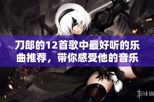 刀郎的12首歌中最好听的乐曲推荐，带你感受他的音乐魅力