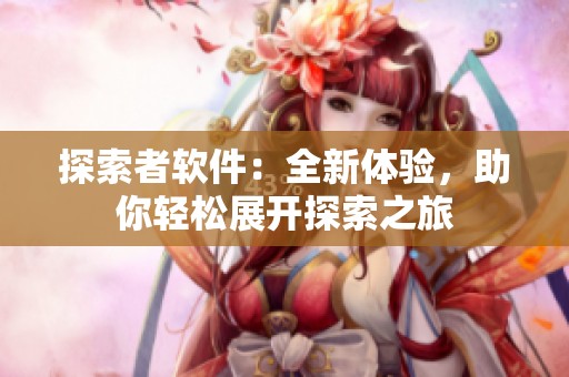 探索者软件：全新体验，助你轻松展开探索之旅
