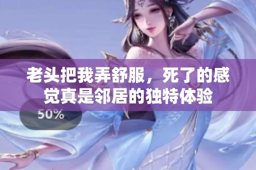 老头把我弄舒服，死了的感觉真是邻居的独特体验