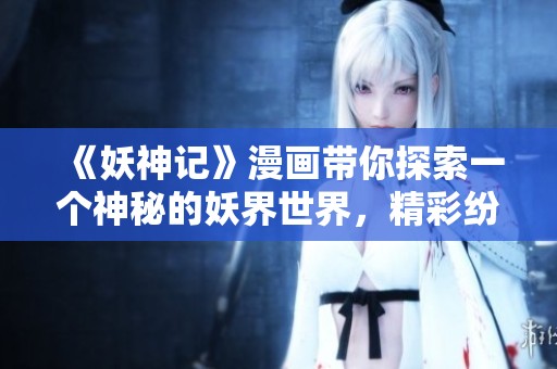 《妖神记》漫画带你探索一个神秘的妖界世界，精彩纷呈的故事等你来欣赏