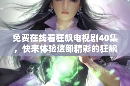 免费在线看狂飙电视剧40集，快来体验这部精彩的狂飙剧吧！