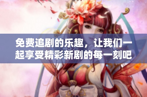 免费追剧的乐趣，让我们一起享受精彩新剧的每一刻吧！