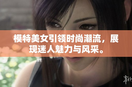 模特美女引领时尚潮流，展现迷人魅力与风采。