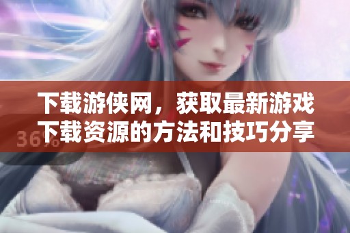 下载游侠网，获取最新游戏下载资源的方法和技巧分享