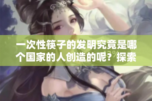 一次性筷子的发明究竟是哪个国家的人创造的呢？探索这一发明的背后故事。