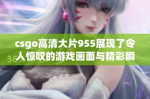 csgo高清大片955展现了令人惊叹的游戏画面与精彩瞬间