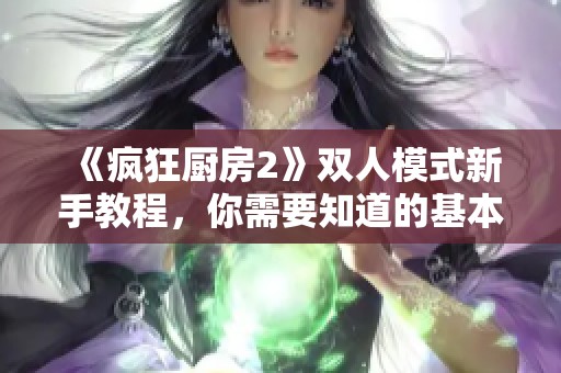 《疯狂厨房2》双人模式新手教程，你需要知道的基本技巧与玩法分享