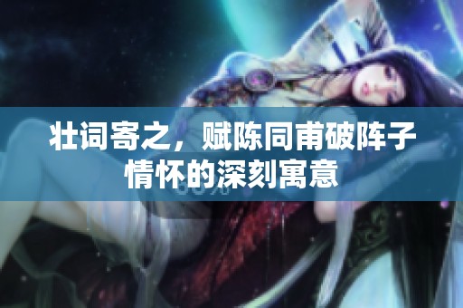 壮词寄之，赋陈同甫破阵子情怀的深刻寓意