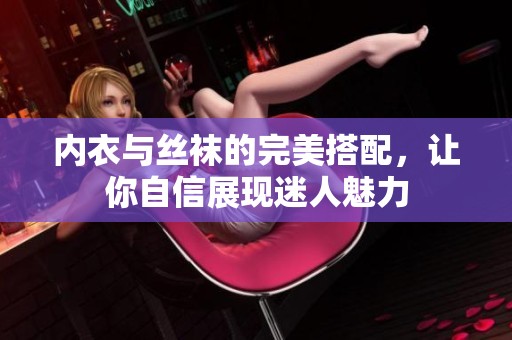 内衣与丝袜的完美搭配，让你自信展现迷人魅力