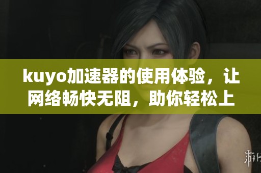 kuyo加速器的使用体验，让网络畅快无阻，助你轻松上网更顺畅！