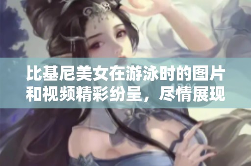 比基尼美女在游泳时的图片和视频精彩纷呈，尽情展现夏日风情。