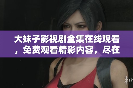 大妹子影视剧全集在线观看，免费观看精彩内容，尽在这里！