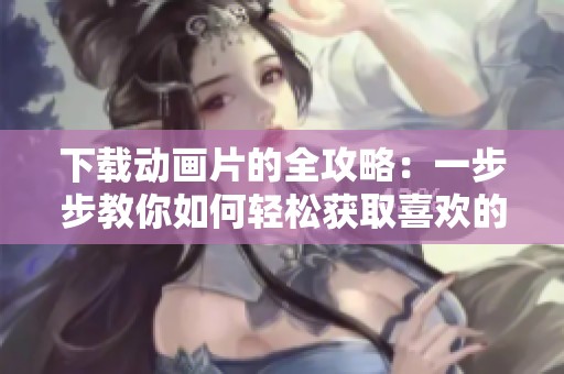 下载动画片的全攻略：一步步教你如何轻松获取喜欢的动画电影