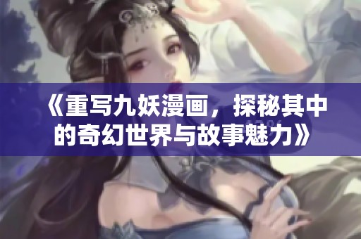 《重写九妖漫画，探秘其中的奇幻世界与故事魅力》