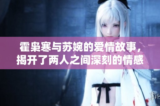 霍枭寒与苏婉的爱情故事，揭开了两人之间深刻的情感秘密
