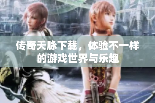 传奇天脉下载，体验不一样的游戏世界与乐趣