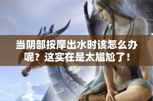 当阴部按摩出水时该怎么办呢？这实在是太尴尬了！