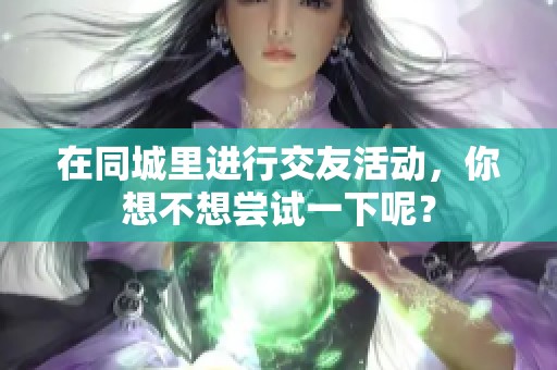 在同城里进行交友活动，你想不想尝试一下呢？