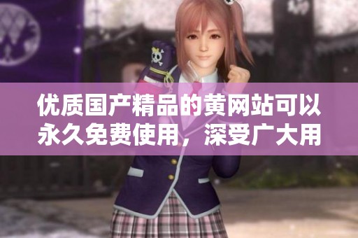 优质****的黄网站可以永久免费使用，深受广大用户的喜爱与支持