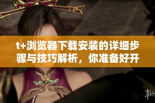 t+浏览器下载安装的详细步骤与技巧解析，你准备好开始了吗