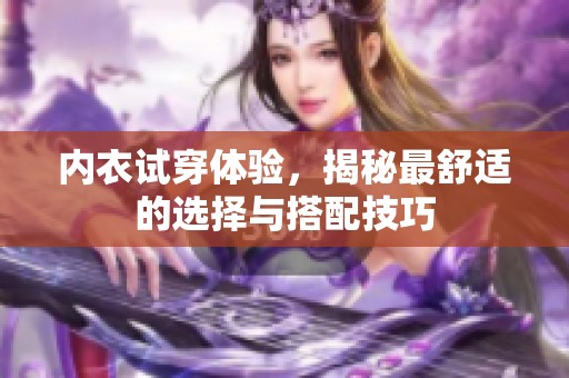 内衣试穿体验，揭秘最舒适的选择与搭配技巧