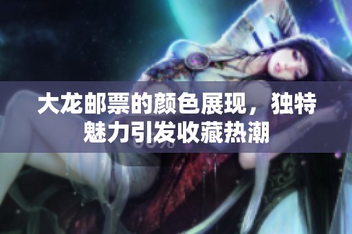大龙邮票的颜色展现，独特魅力引发收藏热潮