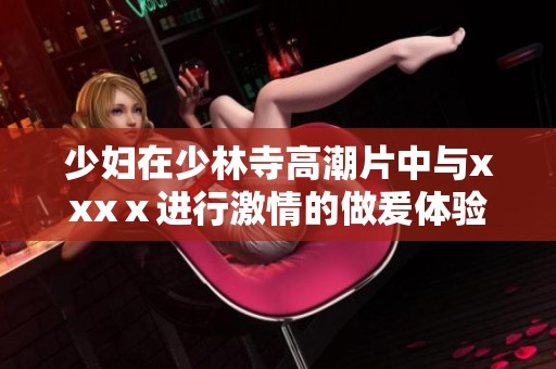 少妇在少林寺高潮片中与xxxⅹ进行激情的做爰体验