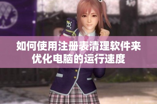 如何使用注册表清理软件来优化电脑的运行速度
