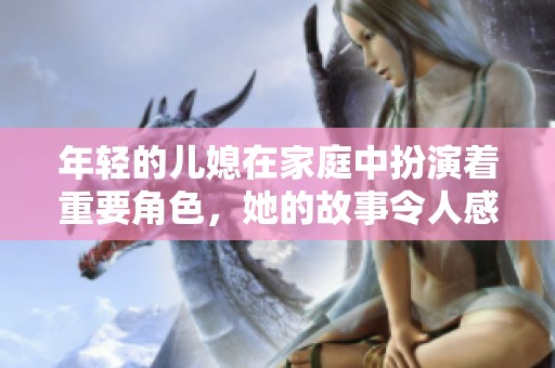 年轻的儿媳在家庭中扮演着重要角色，她的故事令人感动和思考。