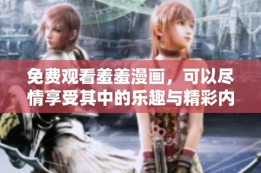 免费观看羞羞漫画，可以尽情享受其中的乐趣与精彩内容