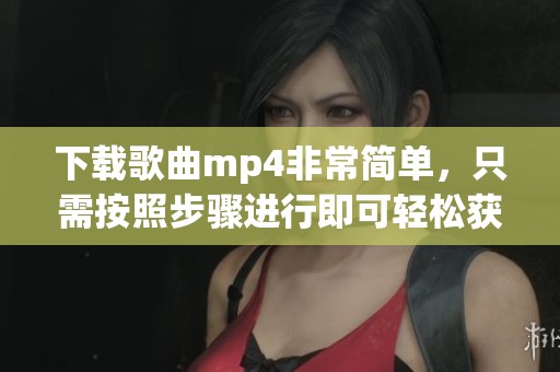 下载歌曲mp4非常简单，只需按照步骤进行即可轻松获取歌曲文件