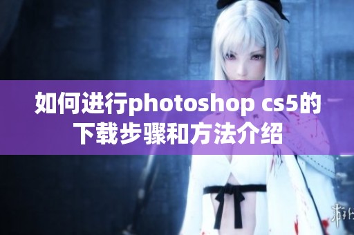 如何进行photoshop cs5的下载步骤和方法介绍