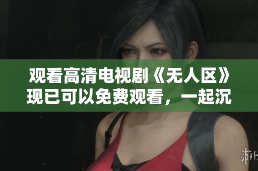 观看高清电视剧《无人区》现已可以免费观看，一起沉浸在精彩的剧情中吧