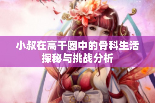 小叔在高干圈中的骨科生活探秘与挑战分析